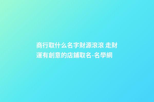 商行取什么名字財源滾滾 走財運有創意的店鋪取名-名學網
